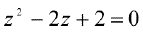 Решите квадратное уравнение. Корни запишите в алгебраической, тригонометрической, показательной формах и изобразите их на комплексной плоскости <br /> z<sup>2</sup> - 2z + 2 = 0