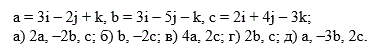 Даны векторы a,b и c. Необходимо: а) вычислить смешанное произведение трех векторов; б) найти модуль векторного произведения; в) вычислить скалярное произведение двух векторов; г) проверить, будут ли коллинеарны или ортогональны два вектора; д) проверить, будут ли компланарны три вектора. <br /> a = 3i – 2j + k, b = 3i – 5j – k, c = 2i + 4j – 3k;  а) 2a, –2b, c;  б) b, –2c; в) 4a, 2c; г) 2b, c; д) a, –3b, 2c.