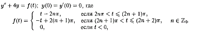 Решить дифференциальную задачу  <br /> y'' + 4y = f(t); y(0) = y'(0) = 0, где <br /> t - 2nπ, если 2nπ < t ≤ (2n + 1)π <br /> - t + 2(n + 1)π, если (2n + 1)π < t ≤ (2n + 2)π, n ∈ Z<sub>0</sub> <br /> 0, если t < 0