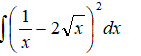 Вычислите неопределенный интеграл ∫(1/x - 2√x)<sup>2</sup>dx