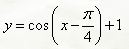 С помощью преобразования графиков основных элементарных функций построить графики функций <br /> y = cos(x - (π/4)) + 1