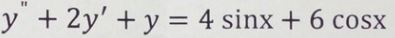 Найти решение уравнения y'' + 2y' + y = 4sin(x) + 6cos(x)