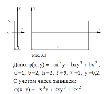 <b>Теория упругости и пластичности</b><br />Дана прямоугольная пластинка (рис. 3.3), толщиной, равной единице. Выражение для функции   взять из таблицы 3.1, а числовые значения – из таблицы 3.2. Объемными силами пренебречь. <br />Требуется: <br />1.Проверить, можно ли взятую функцию  φ(x,y) принять для решения плоской задачи. <br />2. Найти выражения для напряжений. <br />3. Построить эпюры напряжений для одного сечения: <br />а) сечение с нормалью х – эпюры σ<sub>x</sub>, τ<sub>yx</sub> ;<br />б) сечение с нормалью у – эпюры  σ<sub>y</sub>, τ<sub>xy</sub> (значения х и у даны в табл. 3.2). <br />4. Определить поверхностные силы Xv, Yv  на всех четырех гранях пластины, построить их эпюры с указанием направления сил.