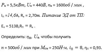 ДПТ с независимым возбуждением имеет:  <br />Р<sup>Н</sup> = 5,5кВт, U<sup>Н</sup> = 440В, n<sup>Н</sup> = 1600об / мин , I<sub>Н</sub> =14,6А, R<sub>я</sub> = 2,70м. Питание ЭД от ТП: Еп = 513В,R<sub>П</sub> = R<sub>Я</sub> . <br />Определить: η<sub>Н</sub>, U<sub>Я</sub>, чтобы получить  n = 500об / мин при М<sub>см</sub> = 250Н∙м, i<sub>П</sub>=8, η<sub>П</sub> = 0,93.