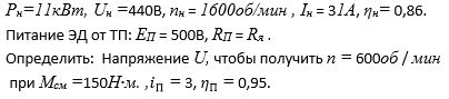 ДПТ с независимым возбуждением имеет: <br /> Р<sub>Н</sub>=11кВт, U<sub>Н</sub> =440В, n<sub>Н</sub> = 1600об/мин , I<sub>Н</sub> = 31А, η<sub>Н</sub>= 0,86.  Питание ЭД от ТП: Е<sub>П</sub> = 500В, R<sub>П</sub> = R<sub>я</sub> . Определить:  Напряжение U, чтобы получить n = 600об / мин  при М<sub>см</sub> =150Н∙м. ,i<sub>П</sub> = 3, η<sub>П</sub> = 0,95.