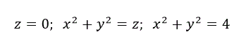 Вычислить объём тела, ограниченного указанными поверхностями c помощью тройного интеграла. Сделать чертежи данного тела и его проекции на плоскость XOY<br />  z=0;  x<sup>2</sup>+y<sup>2</sup>=z;  x<sup>2</sup>+y<sup>2</sup>=4