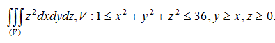 Вычислить тройной интеграл с помощью цилиндрических или сферических координат. ∫∫∫<sub>(V)</sub>z<sup>2</sup> dxdydz, V : 1 ≤ x<sup>2</sup> + y<sup>2</sup> + z<sup>2</sup> ≤ 36, y ≥ x, z ≥ 0