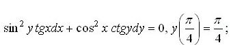 Проинтегрировать уравнение и решить задачу Коши <br /> sin<sup>2</sup>(y)tg(x)dx + cos<sup>2</sup>(x)ctg(y)dy = 0, y(π/4) = π/4