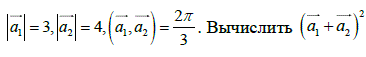 a<sub>1</sub> = 3, a<sub>2</sub> = 4, (a<sub>1</sub>,a<sub>2</sub>) = 2π/3. Вычислить (a<sub>1</sub> + a<sub>2</sub>)<sup>2</sup>