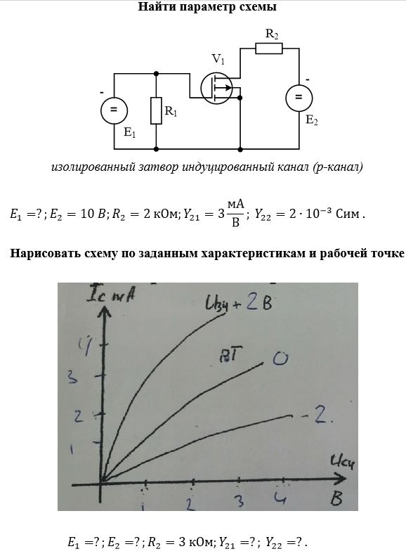 Две задачи по полевым транзисторам<br /><b>Найти параметр схемы </b> <br /> изолированный затвор индуцированный канал (p-канал)  <br />E1=?; E2=10 B; R2=2 кОм;Y21=3 мА/В; Y22=2∙10<sup>-3</sup>  Сим .<br /><b>Нарисовать схему по заданным характеристикам и рабочей точке   </b>  <br />E1=?; E2=?; R2=3 кОм; Y21=?; Y22=?