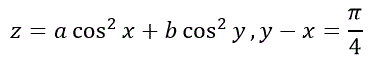 Исследовать данную функцию на условный экстремум при данных уравнениях связи. <br />z=a cos<sup>2</sup>⁡x+b cos<sup>2</sup>⁡y, y-x=π/4
