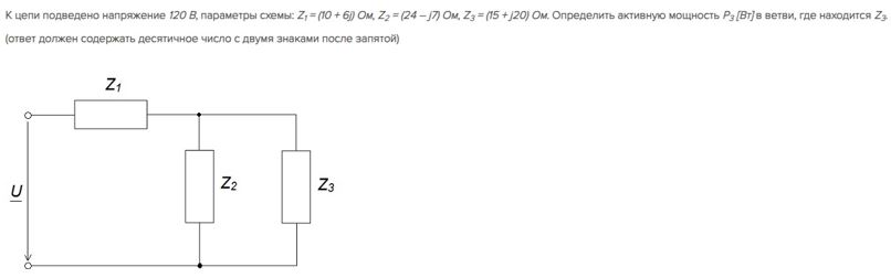 К цепи подведено напряжение 120 В, параметры схемы Z1 = (10+6j) Ом, Z2 = (34-j7) Ом, Z3 = (15+j20) Ом. Определить активную мощность P3 [Вт] в ветви, где находится Z3<br />(ответ должен содержать десятичное число с двумя знаками после запятой)